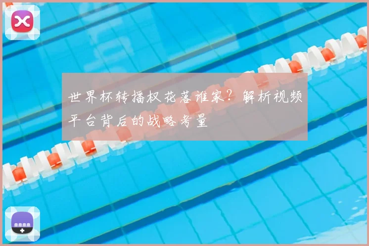 世界杯转播权花落谁家？解析视频平台背后的战略考量