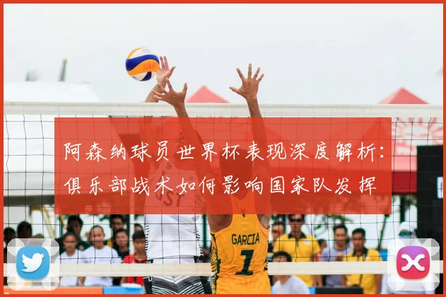 阿森纳球员世界杯表现深度解析：俱乐部战术如何影响国家队发挥