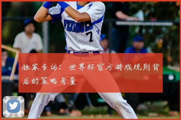 独家专访:世界杯官方游戏规则背后的策略考量