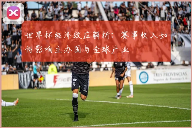 世界杯经济效应解析：赛事收入如何影响主办国与全球产业