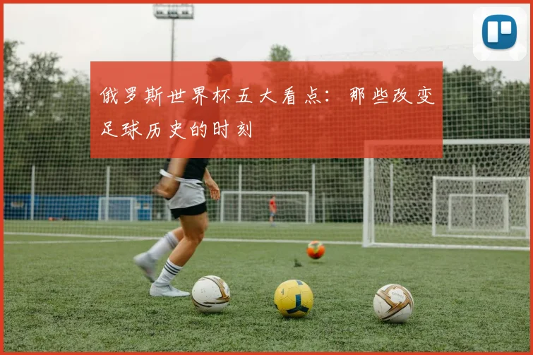 俄罗斯世界杯五大看点：那些改变足球历史的时刻
