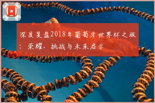 深度复盘2018年葡萄牙世界杯之旅:荣耀、挑战与未来启示