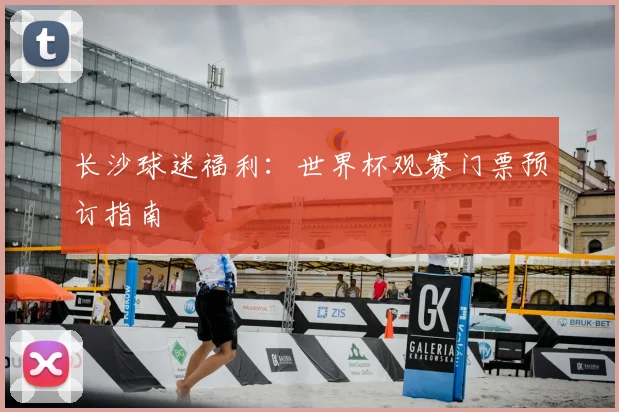 长沙球迷福利:世界杯观赛门票预订指南