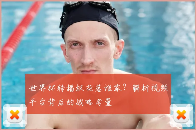 世界杯转播权花落谁家?解析视频平台背后的战略考量