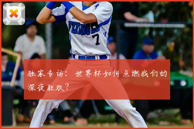 独家专访:世界杯如何点燃我们的深夜狂欢?