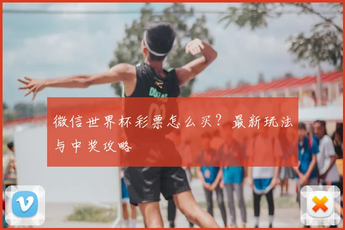 微信世界杯彩票怎么买？最新玩法与中奖攻略
