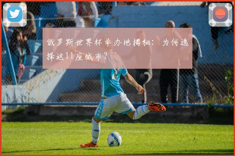 俄罗斯世界杯举办地揭秘：为何选择这11座城市？