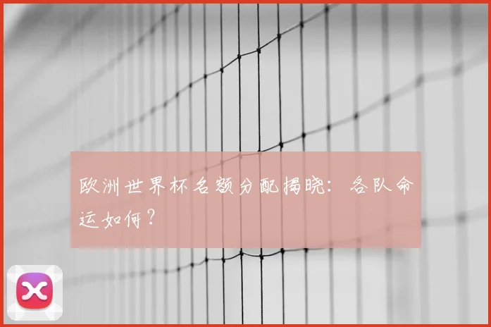 欧洲世界杯名额分配揭晓：各队命运如何？