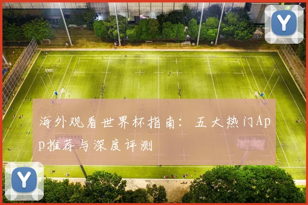 海外观看世界杯指南:五大热门App推荐与深度评测
