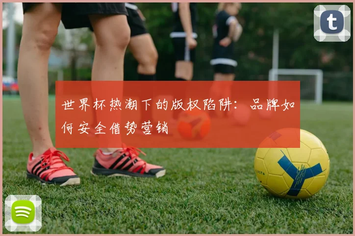 世界杯热潮下的版权陷阱：品牌如何安全借势营销