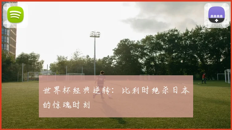 世界杯经典逆转：比利时绝杀日本的惊魂时刻