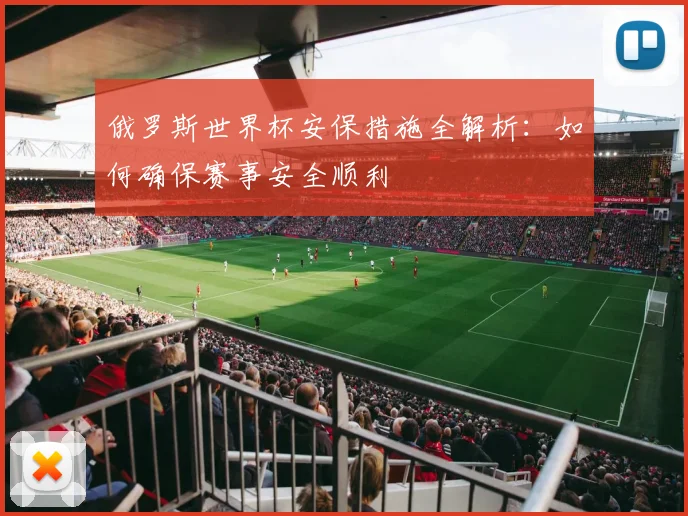 俄罗斯世界杯安保措施全解析:如何确保赛事安全顺利
