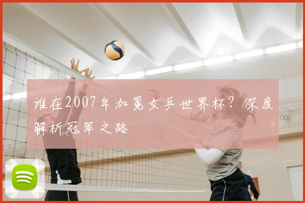 谁在2007年加冕女乒世界杯?深度解析冠军之路