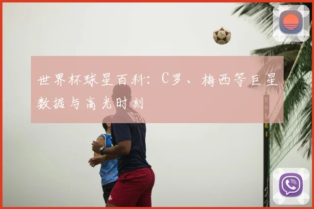 世界杯球星百科：C罗、梅西等巨星数据与高光时刻