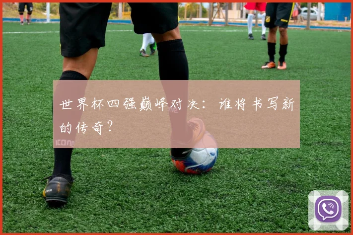 世界杯四强巅峰对决：谁将书写新的传奇？
