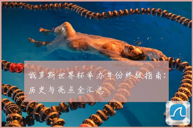 俄罗斯世界杯举办年份终极指南：历史与亮点全汇总