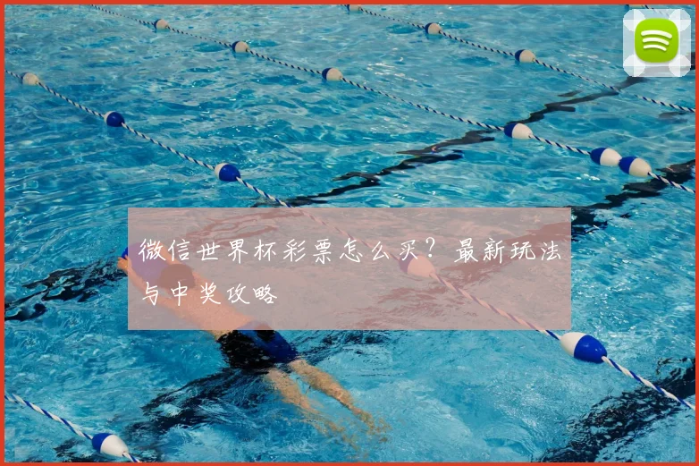 微信世界杯彩票怎么买?最新玩法与中奖攻略