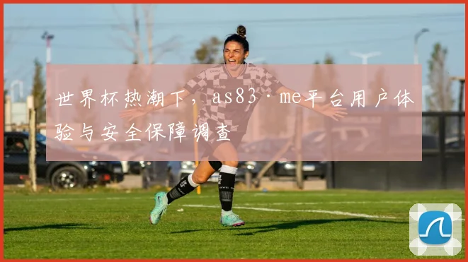世界杯热潮下，as83·me平台用户体验与安全保障调查
