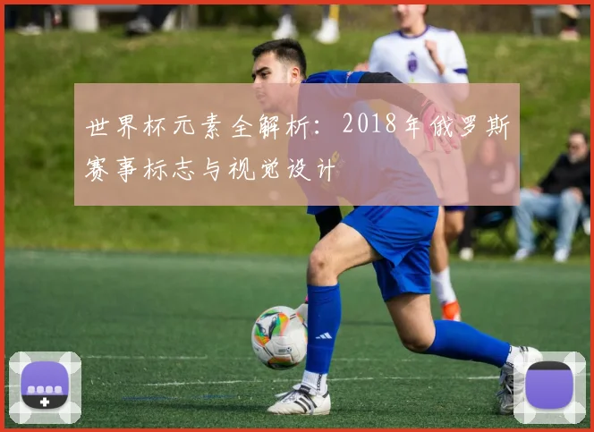 世界杯元素全解析：2018年俄罗斯赛事标志与视觉设计