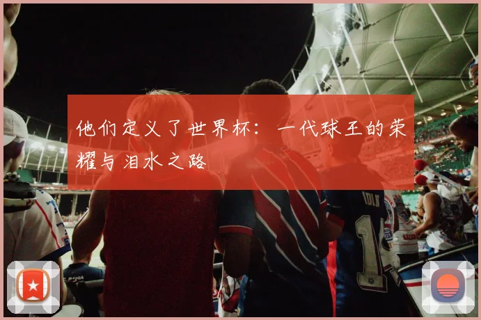 他们定义了世界杯：一代球王的荣耀与泪水之路