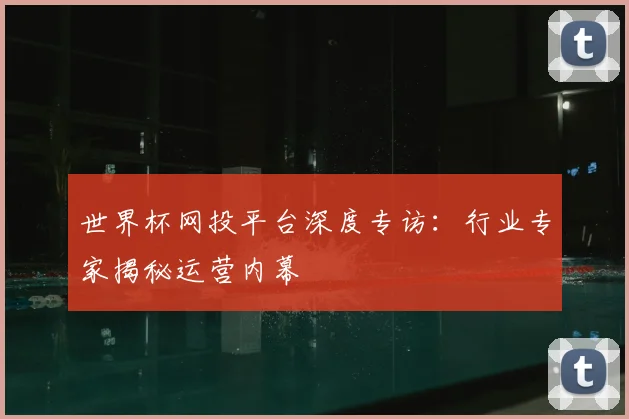 世界杯网投平台深度专访：行业专家揭秘运营内幕